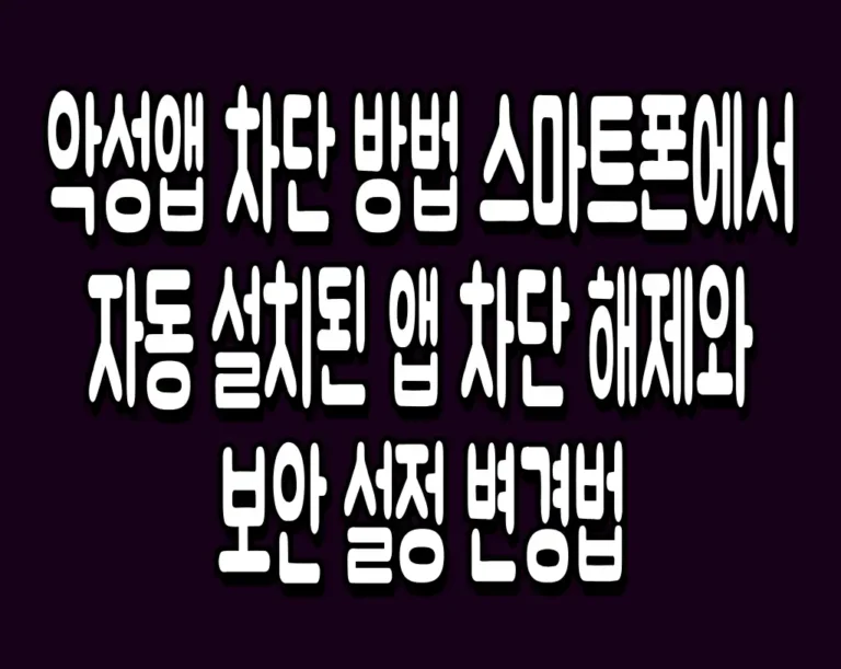 악성앱 차단 방법 스마트폰에서 자동 설치된 앱 차단 해제와 보안 설정 변경법