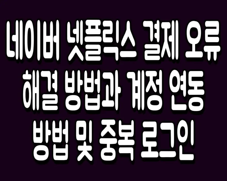 네이버 넷플릭스 결제 오류 해결 방법과 계정 연동 방법 및 중복 로그인