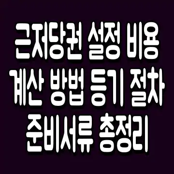 근저당권 설정 비용 계산 방법 등기 절차 준비서류 총정리