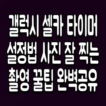 갤럭시 셀카 타이머 설정법 사진 잘 찍는 촬영 꿀팁 완벽공유