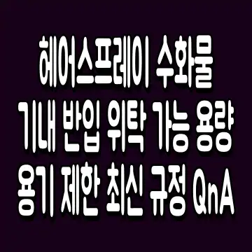 헤어스프레이 수화물 기내 반입 위탁 가능 용량 용기 제한 최신 규정 QnA