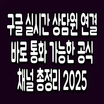구글 실시간 상담원 연결 바로 통화 가능한 공식 채널 총정리 2025