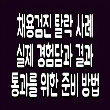 채용검진 탈락 사례 실제 경험담과 결과 통과를 위한 준비 방법