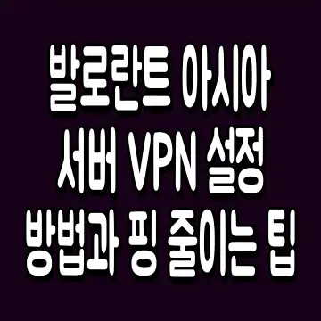 발로란트 아시아서버 VPN 설정 방법과 핑 줄이는 팁