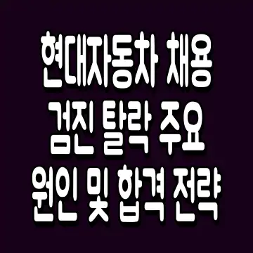 현대자동차 채용검진 탈락 주요 원인 및 합격 전략