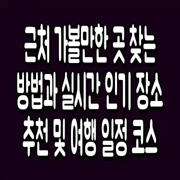 근처 가볼만한 곳 찾는 방법과 실시간 인기 장소 추천 및 여행 일정 코스