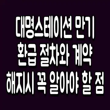 대명스테이션 만기 환급 절차와 계약 해지시 꼭 알아야 할 점