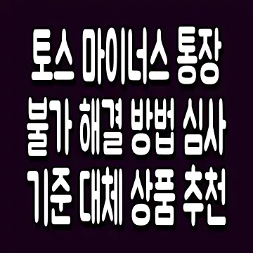 토스 마이너스 통장 불가 해결 방법 심사 기준 대체 상품 추천