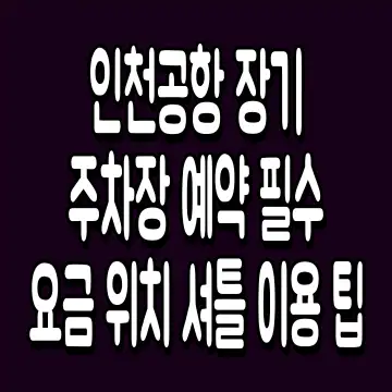인천공항 장기 주차장 예약 필수 요금 위치 셔틀 이용 팁
