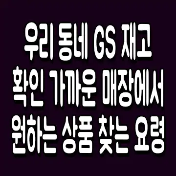 우리 동네 GS 재고 확인 가까운 매장에서 원하는 상품 찾는 요령