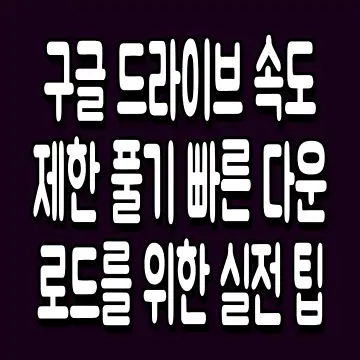 구글 드라이브 속도 제한 풀기 빠른 다운로드를 위한 실전 팁