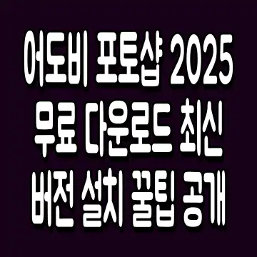 어도비 포토샵 2025 무료 다운로드 최신 버전 설치 꿀팁 공개