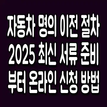 자동차 명의 이전 절차 2025 최신 서류 준비부터 온라인 신청 방법