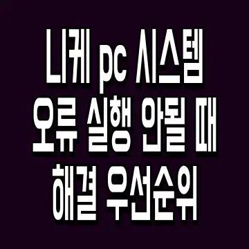 니케 pc 시스템 오류 실행 안될 때 해결 우선순위
