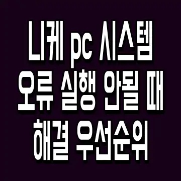 니케 pc 시스템 오류 실행 안될 때 해결 우선순위