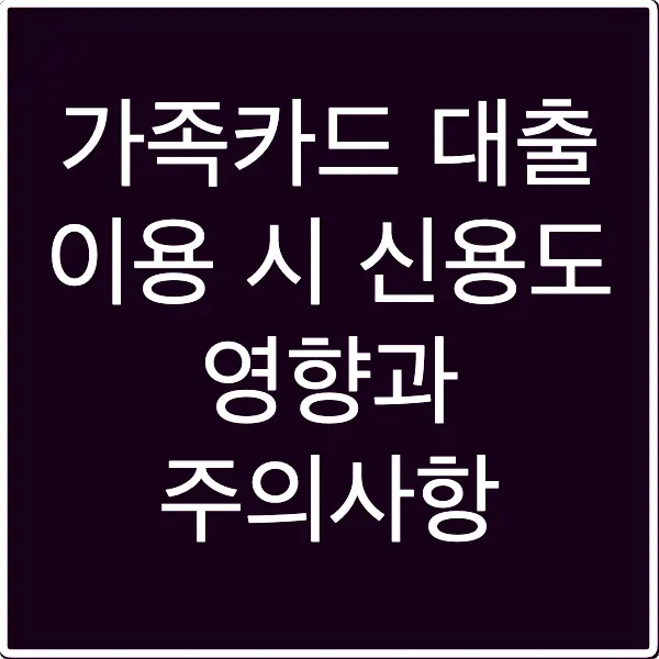 가족카드 대출 이용 시 신용도 영향과 주의사항