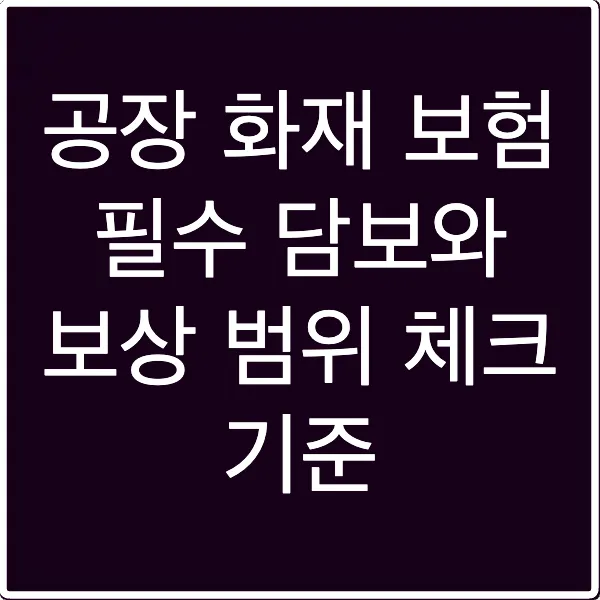 공장 화재 보험 필수 담보와 보상 범위 체크 기준