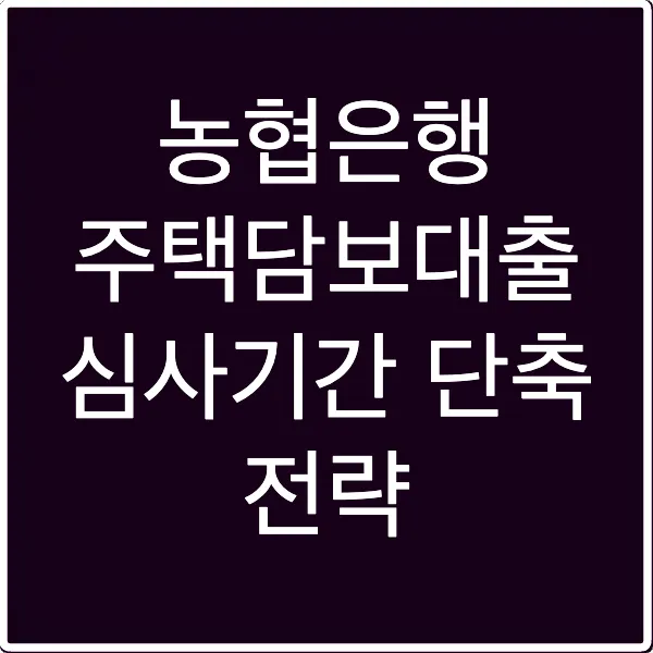 농협은행 주택담보대출 심사기간 단축 전략