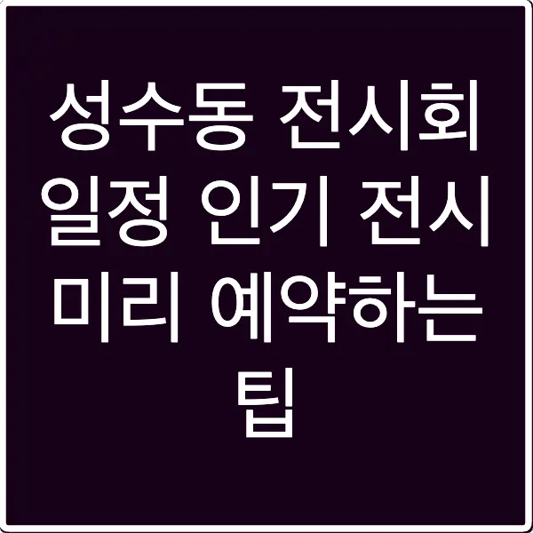 성수동 전시회 일정 인기 전시 미리 예약하는 팁
