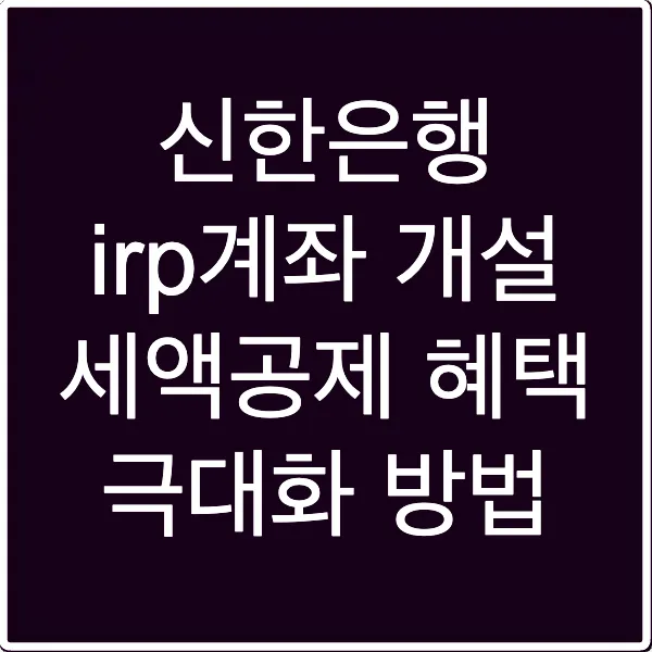 신한은행 irp계좌 개설 세액공제 혜택 극대화 방법