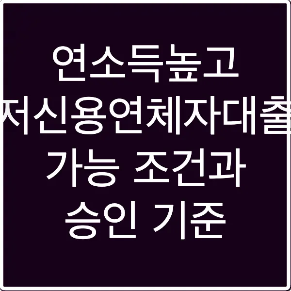 연소득높고 저신용연체자대출 가능 조건과 승인 기준