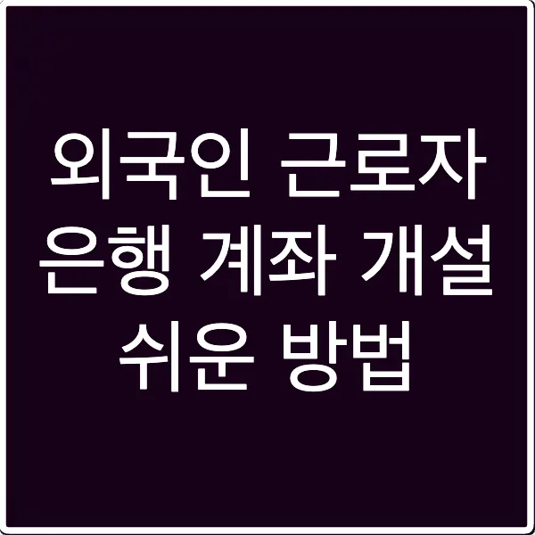 외국인 근로자 은행 계좌 개설 쉬운 방법