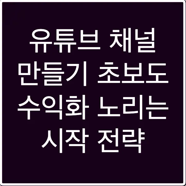 유튜브 채널 만들기 초보도 수익화 노리는 시작 전략