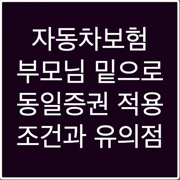 자동차보험 부모님 밑으로 동일증권 적용 조건과 유의점
