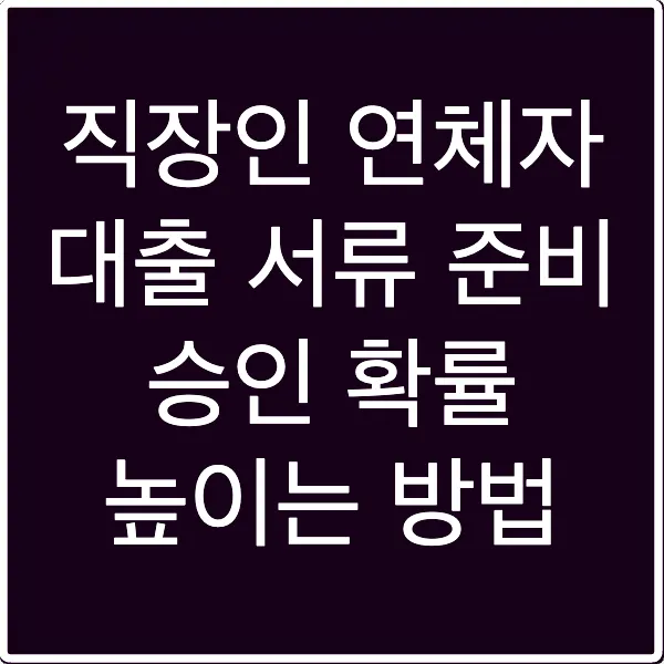 직장인 연체자 대출 서류 준비 승인 확률 높이는 방법