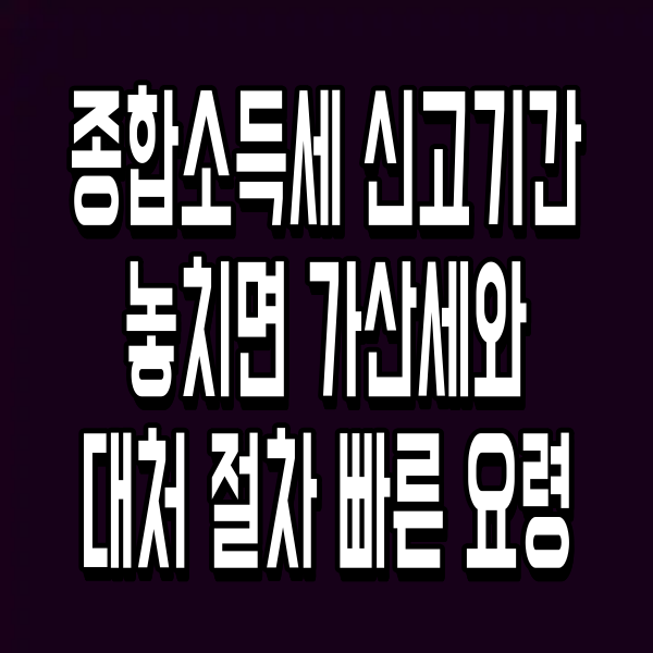 종합소득세 신고기간 놓치면 가산세와 대처 절차 빠른 요령