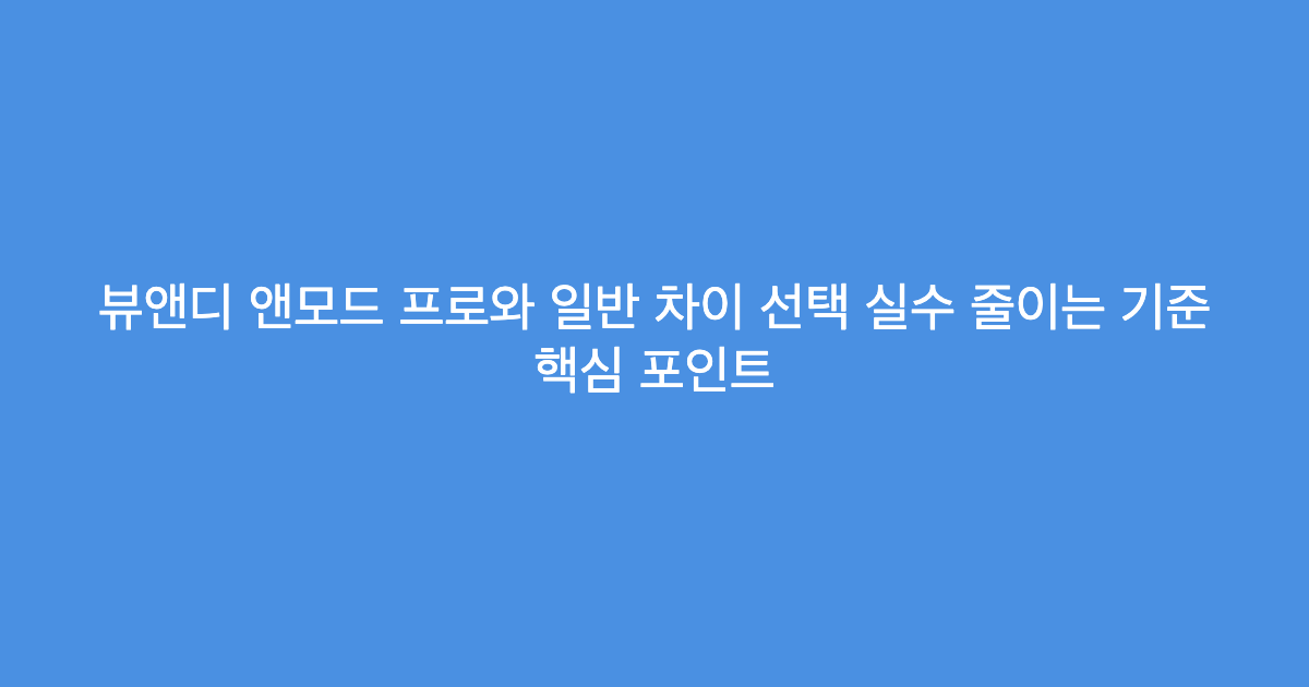 뷰앤디 앤모드 프로와 일반 차이 선택 실수 줄이는 기준 핵심 포인트