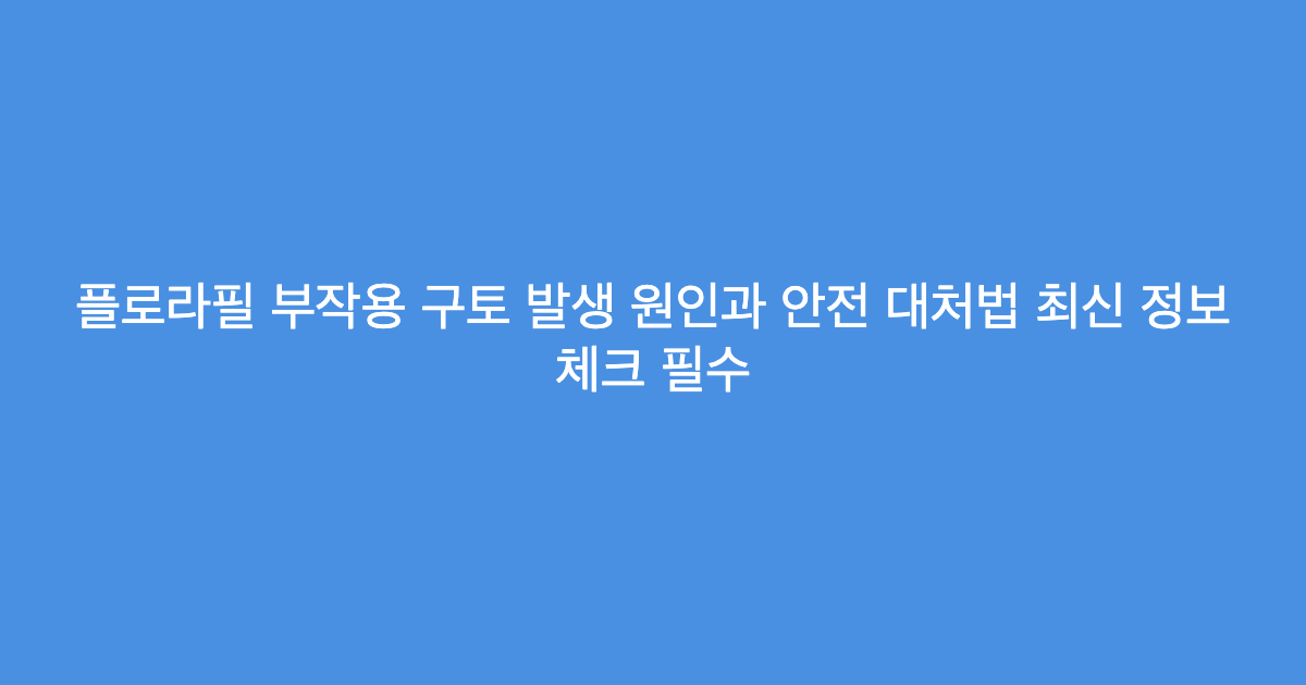 플로라필 부작용 구토 발생 원인과 안전 대처법 최신 정보 체크 필수