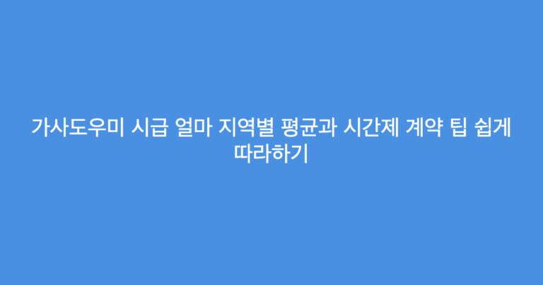 가사도우미 시급 얼마 지역별 평균과 시간제 계약 팁 쉽게 따라하기