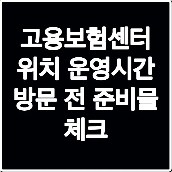 고용보험센터 위치 운영시간 방문 전 준비물 체크