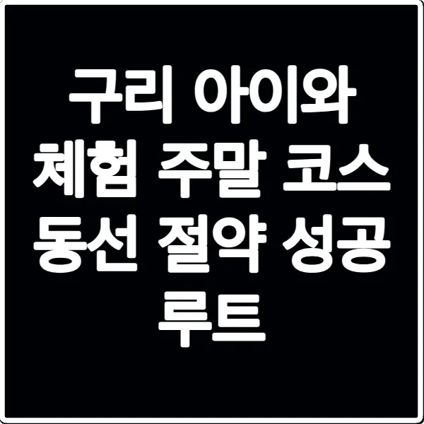 구리 아이와 체험 주말 코스 동선 절약 성공 루트