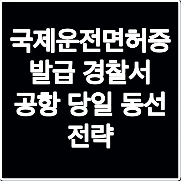 국제운전면허증 발급 경찰서 공항 당일 동선 전략