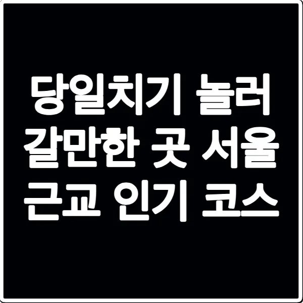 당일치기 놀러 갈만한 곳 서울 근교 인기 코스