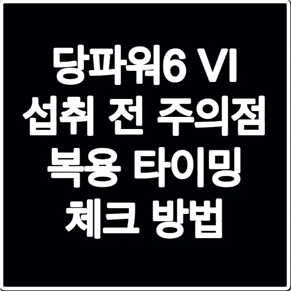 당파워6 VI 섭취 전 주의점 복용 타이밍 체크 방법