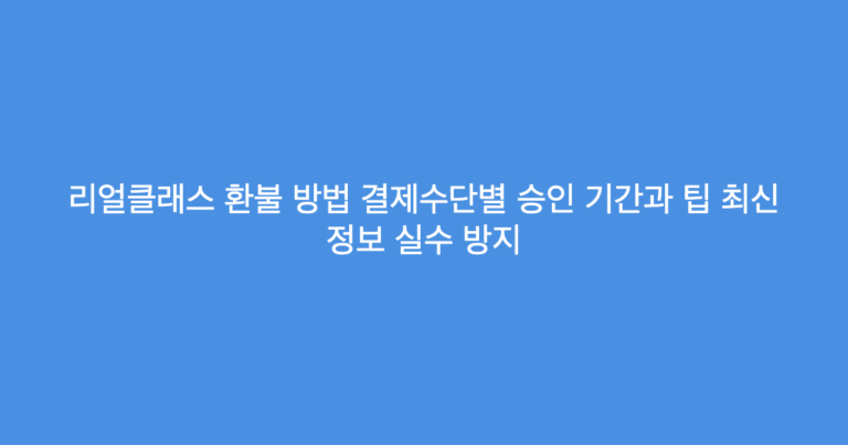 리얼클래스 환불 방법 결제수단별 승인 기간과 팁 최신 정보 실수 방지