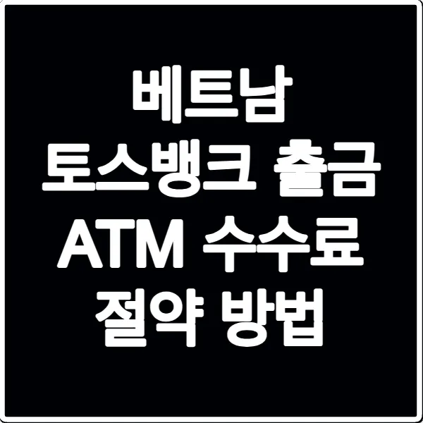 베트남 토스뱅크 출금 ATM 수수료 절약 방법