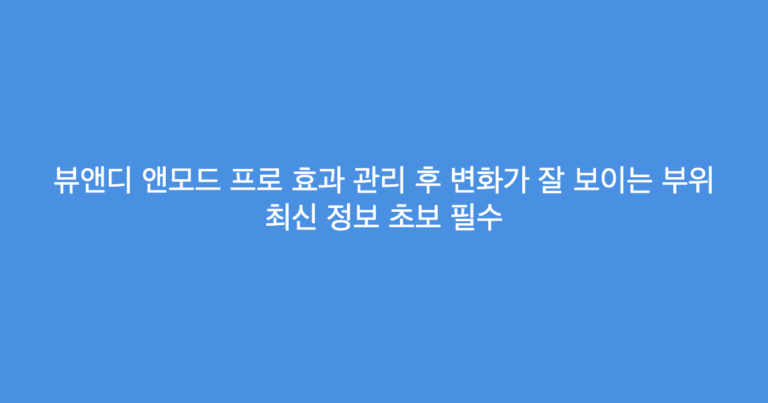 뷰앤디 앤모드 프로 효과 관리 후 변화가 잘 보이는 부위 최신 정보 초보 필수