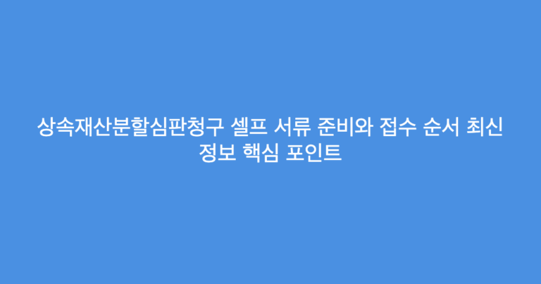 상속재산분할심판청구 셀프 서류 준비와 접수 순서 최신 정보 핵심 포인트