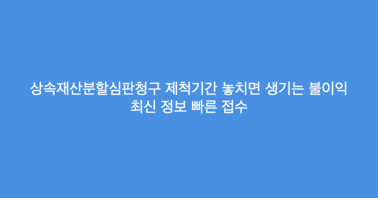 상속재산분할심판청구 제척기간 놓치면 생기는 불이익 최신 정보 빠른 접수