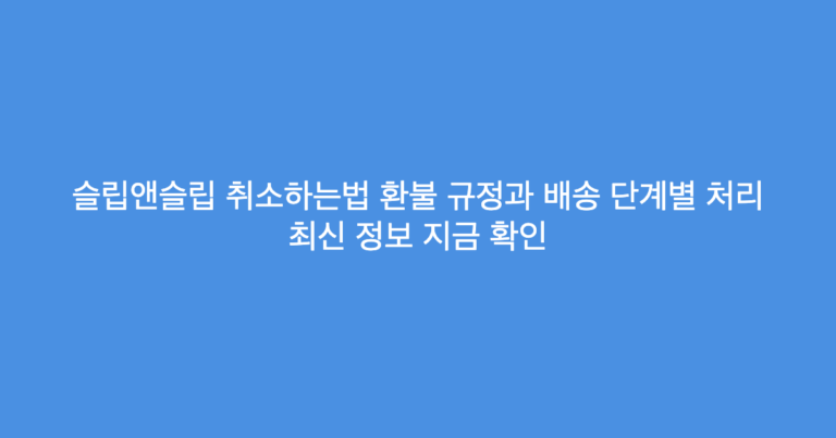 슬립앤슬립 취소하는법 환불 규정과 배송 단계별 처리 최신 정보 지금 확인