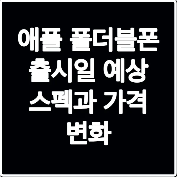 애플 폴더블폰 출시일 예상 스펙과 가격 변화