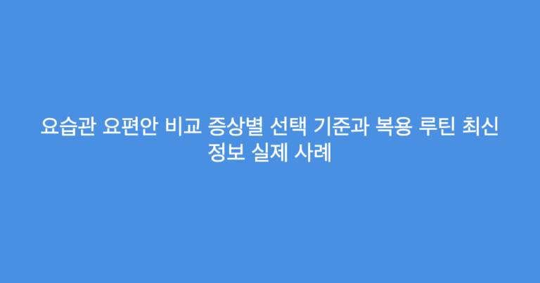요습관 요편안 비교 증상별 선택 기준과 복용 루틴 최신 정보 실제 사례