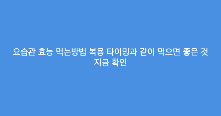 요습관 효능 먹는방법 복용 타이밍과 같이 먹으면 좋은 것 지금 확인