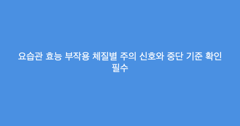 요습관 효능 부작용 체질별 주의 신호와 중단 기준 확인 필수