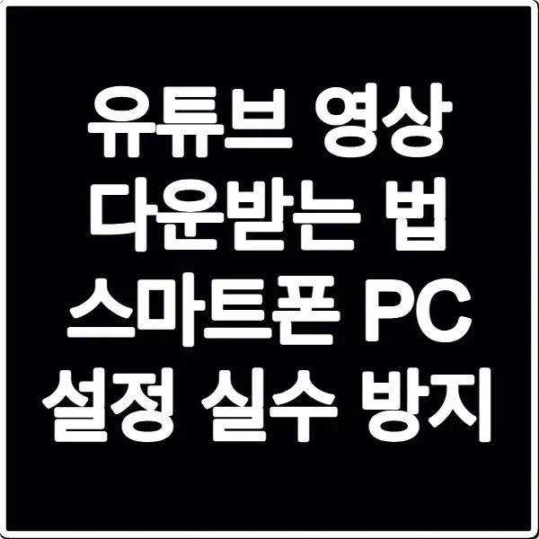 유튜브 영상 다운받는 법 스마트폰 PC 설정 실수 방지