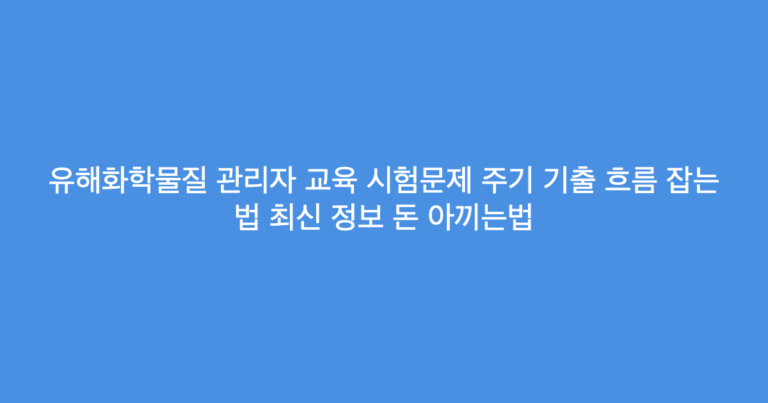유해화학물질 관리자 교육 시험문제 주기 기출 흐름 잡는 법 최신 정보 돈 아끼는법